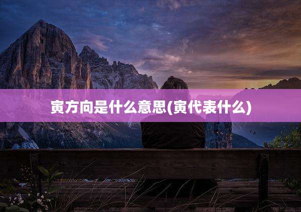 寅方向是什么意思(寅代表什么)