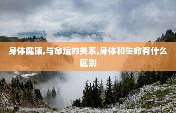 身体健康,与命运的关系,身体和生命有什么区别