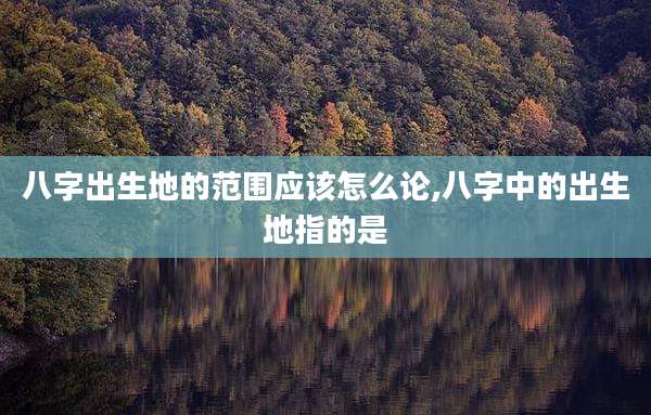 八字出生地的范围应该怎么论,八字中的出生地指的是