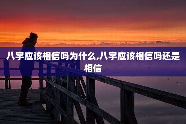 八字应该相信吗为什么,八字应该相信吗还是相信