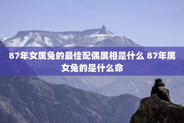 87年女属兔的最佳配偶属相是什么 87年属女兔的是什么命