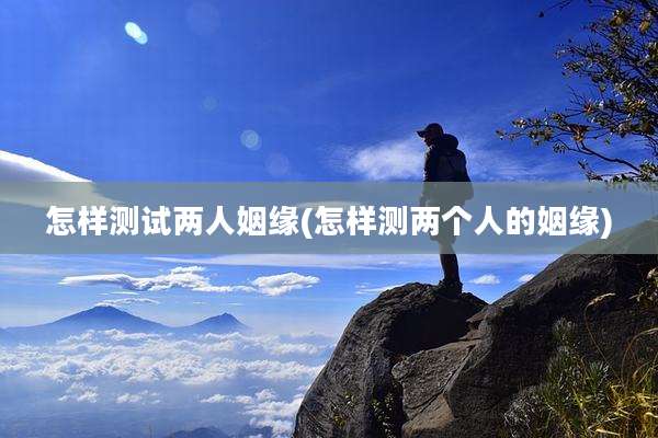 怎样测试两人姻缘(怎样测两个人的姻缘)