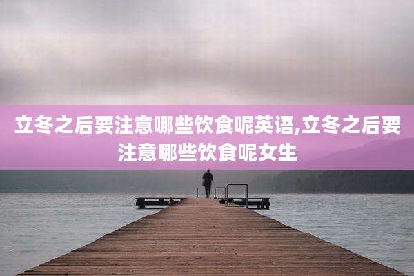 立冬之后要注意哪些饮食呢英语,立冬之后要注意哪些饮食呢女生