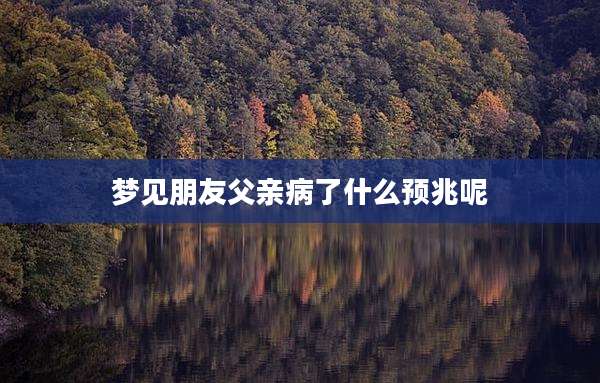 梦见朋友父亲病了什么预兆呢