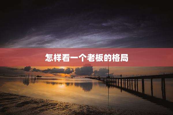 怎样看一个老板的格局
