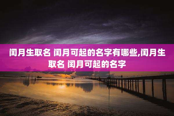 闰月生取名 闰月可起的名字有哪些,闰月生取名 闰月可起的名字