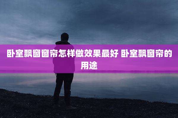 卧室飘窗窗帘怎样做效果最好 卧室飘窗帘的用途