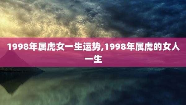 1998年属虎女一生运势,1998年属虎的女人一生