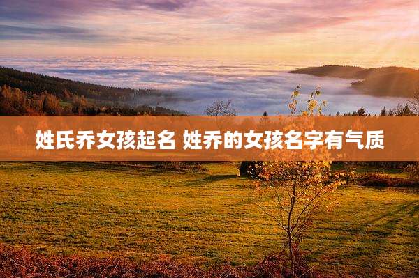 姓氏乔女孩起名 姓乔的女孩名字有气质