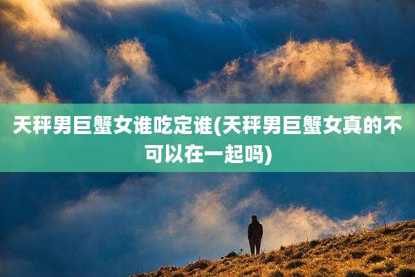 天秤男巨蟹女谁吃定谁(天秤男巨蟹女真的不可以在一起吗)