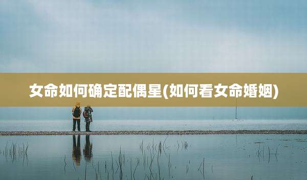 女命如何确定配偶星(如何看女命婚姻)