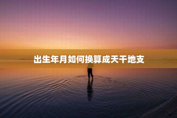 出生年月如何换算成天干地支