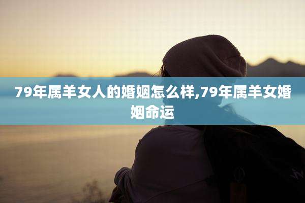 79年属羊女人的婚姻怎么样,79年属羊女婚姻命运
