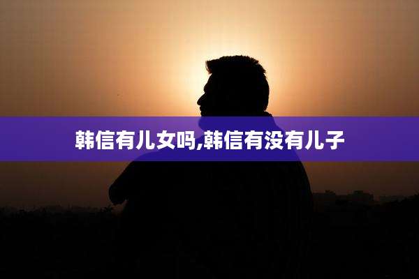 韩信有儿女吗,韩信有没有儿子