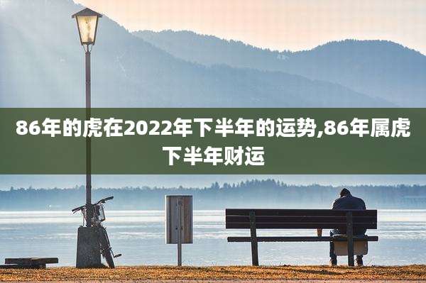 86年的虎在2022年下半年的运势,86年属虎下半年财运