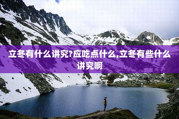 立冬有什么讲究?应吃点什么,立冬有些什么讲究啊