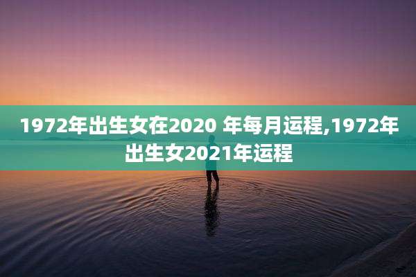 1972年出生女在2020 年每月运程,1972年出生女2021年运程