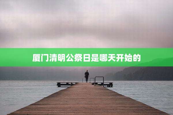 厦门清明公祭日是哪天开始的
