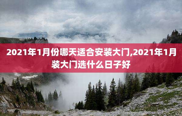 2021年1月份哪天适合安装大门,2021年1月装大门选什么日子好