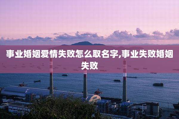 事业婚姻爱情失败怎么取名字,事业失败婚姻失败