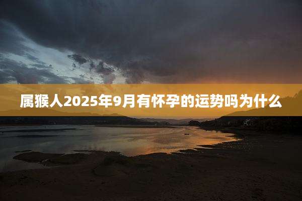 属猴人2025年9月有怀孕的运势吗为什么