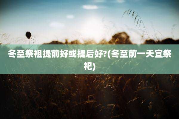 冬至祭祖提前好或提后好?(冬至前一天宜祭祀)