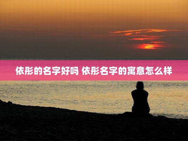 依彤的名字好吗 依彤名字的寓意怎么样