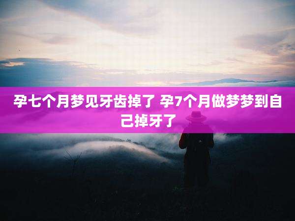 孕七个月梦见牙齿掉了 孕7个月做梦梦到自己掉牙了
