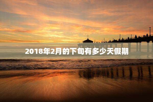 2018年2月的下旬有多少天假期