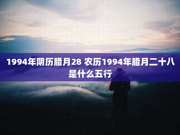 1994年阴历腊月28 农历1994年腊月二十八是什么五行