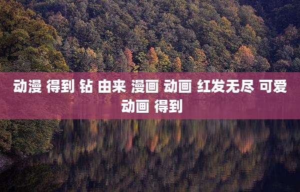 动漫 得到 钻 由来 漫画 动画 红发无尽 可爱 动画 得到
