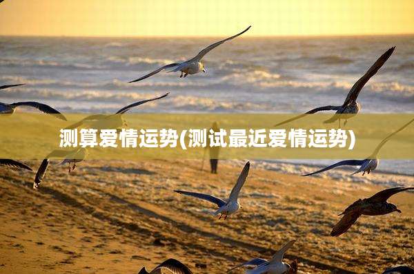 测算爱情运势(测试最近爱情运势)