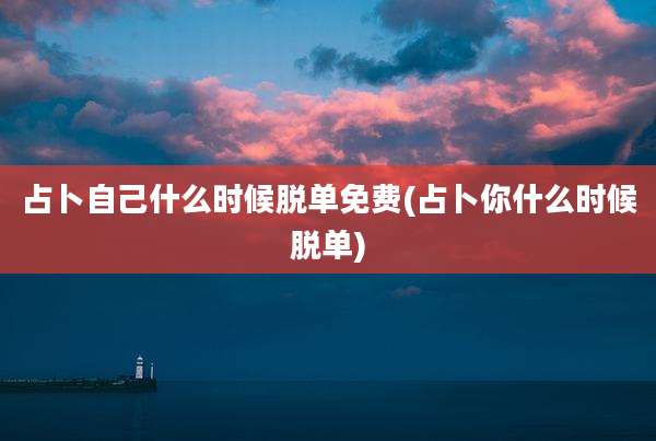 占卜自己什么时候脱单免费(占卜你什么时候脱单)