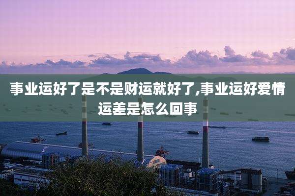 事业运好了是不是财运就好了,事业运好爱情运差是怎么回事