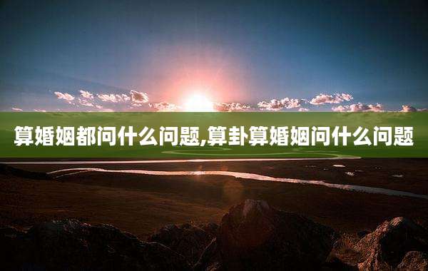 算婚姻都问什么问题,算卦算婚姻问什么问题