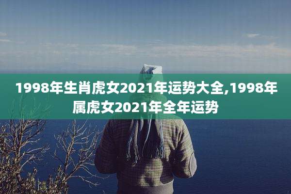 1998年生肖虎女2021年运势大全,1998年属虎女2021年全年运势