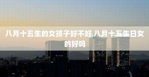 八月十五生的女孩子好不好 八月十五生日女的好吗