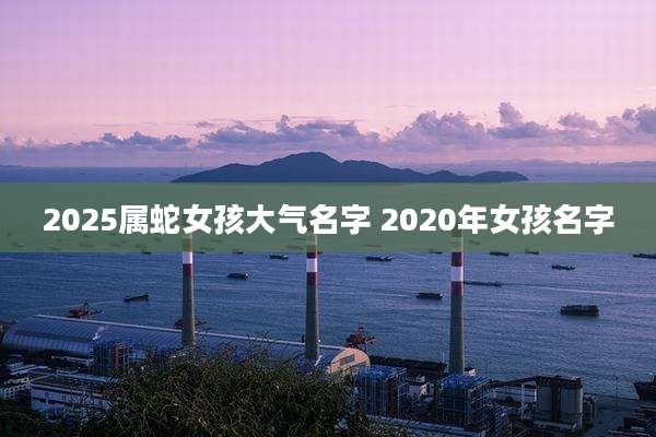 2025属蛇女孩大气名字 2020年女孩名字