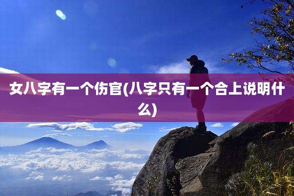 女八字有一个伤官(八字只有一个合上说明什么)