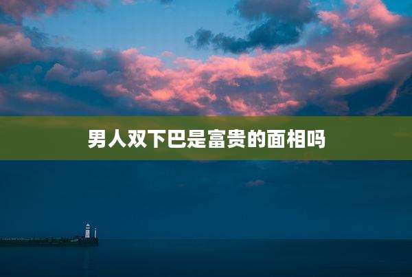 男人双下巴是富贵的面相吗