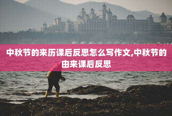 中秋节的来历课后反思怎么写作文,中秋节的由来课后反思