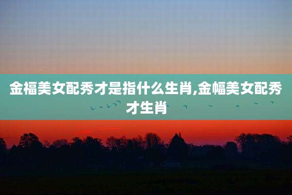 金福美女配秀才是指什么生肖,金幅美女配秀才生肖