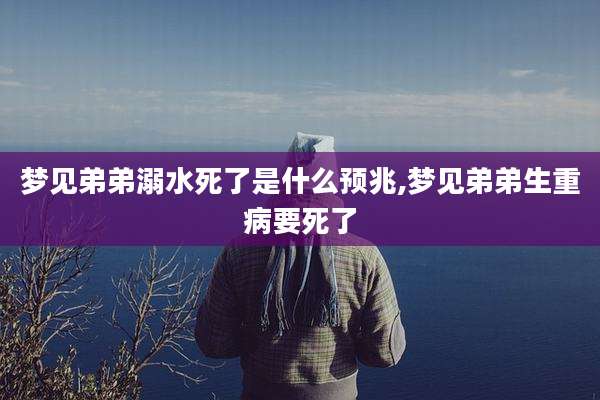 梦见弟弟溺水死了是什么预兆,梦见弟弟生重病要死了