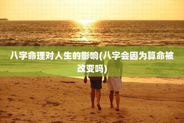 八字命理对人生的影响(八字会因为算命被改变吗)