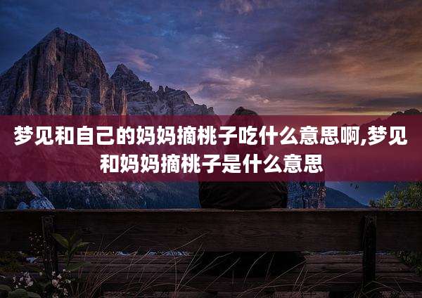 梦见和自己的妈妈摘桃子吃什么意思啊,梦见和妈妈摘桃子是什么意思