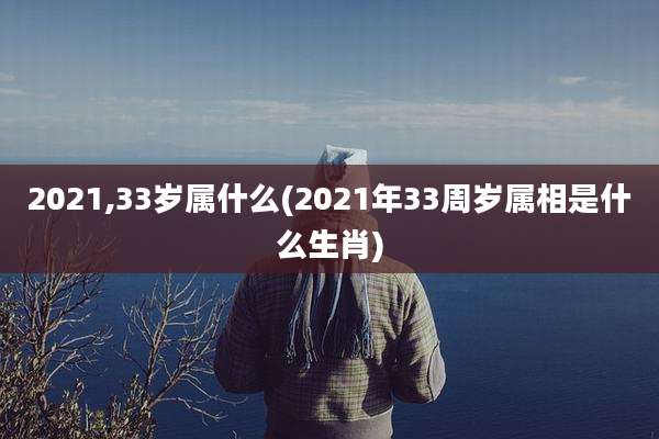 2021,33岁属什么(2021年33周岁属相是什么生肖)