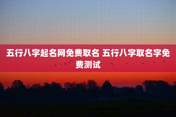 五行八字起名网免费取名 五行八字取名字免费测试