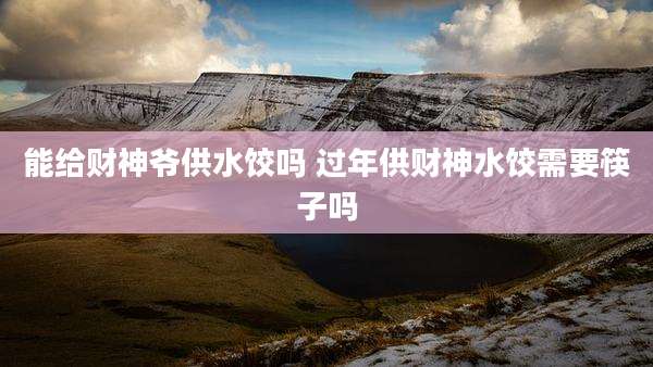 能给财神爷供水饺吗 过年供财神水饺需要筷子吗