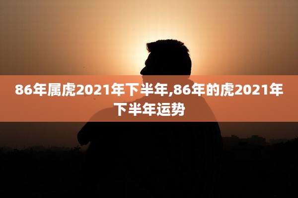 86年属虎2021年下半年,86年的虎2021年下半年运势