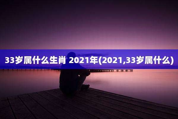 33岁属什么生肖 2021年(2021,33岁属什么)